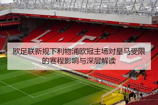 欧足联新规下利物浦欧冠主场对皇马受限的赛程影响与深层解读